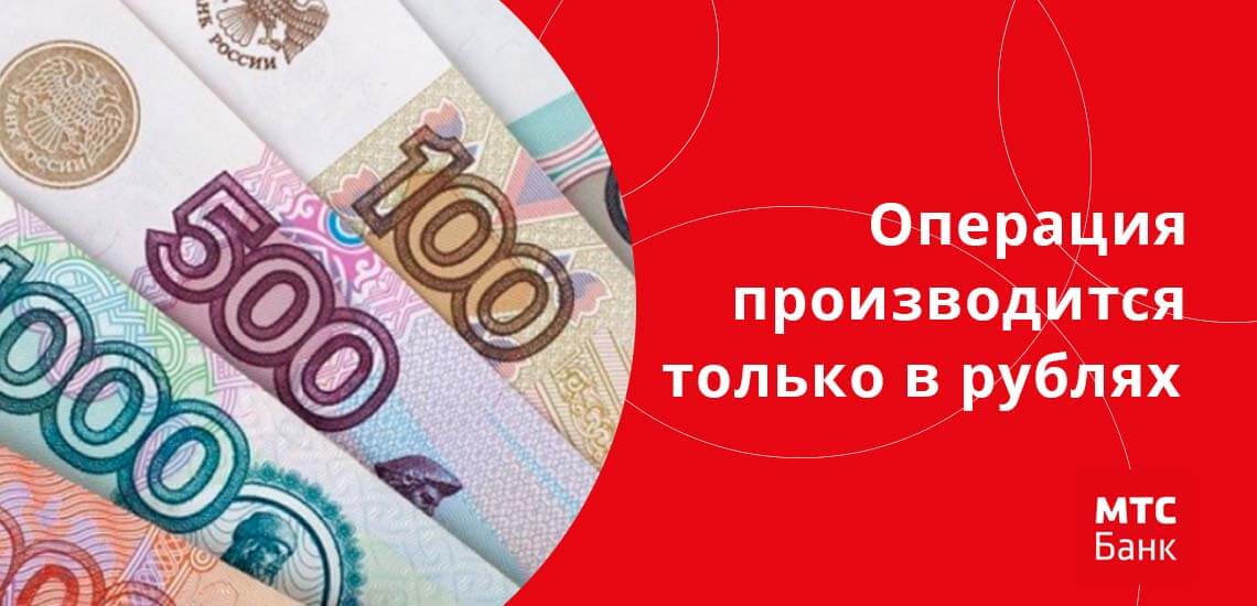 Операция выполняется только в рублях, если какая-то из карт обслуживается в валюте, выполняется конвертация согласно текущему курсу МТС Банка