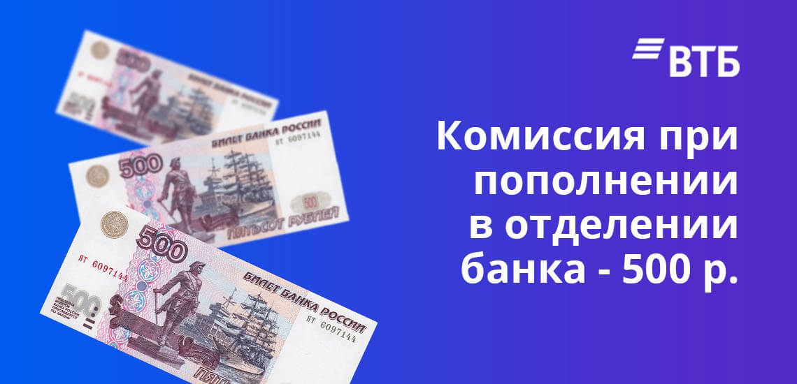 Комиссия при пополнении карты ВТБ в отделении банка взимается в размере 500 рублей 