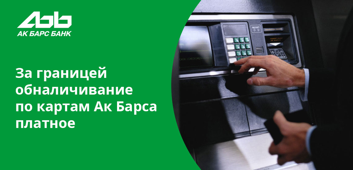 Независимо от того, в каком банкомате снимаются деньги за границей, для клиентов Ак Барс Банка это будет платно