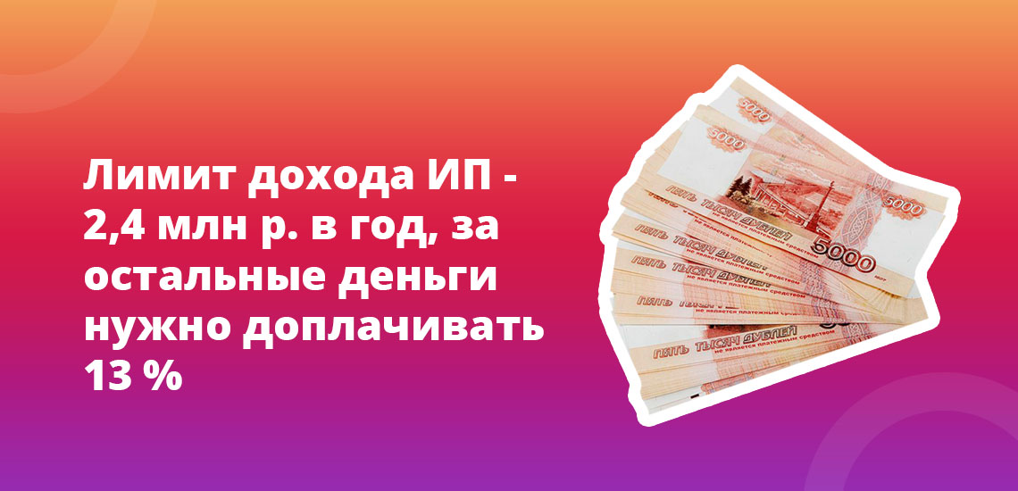 Лимит дохода ИП - 2,4 млн рублей в год, за остальные деньги нужно доплачивать 13%