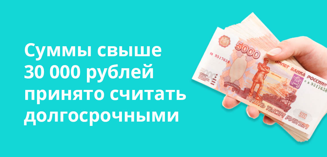 Суммы свыше 30 000 рублей принято считать долгосрочными