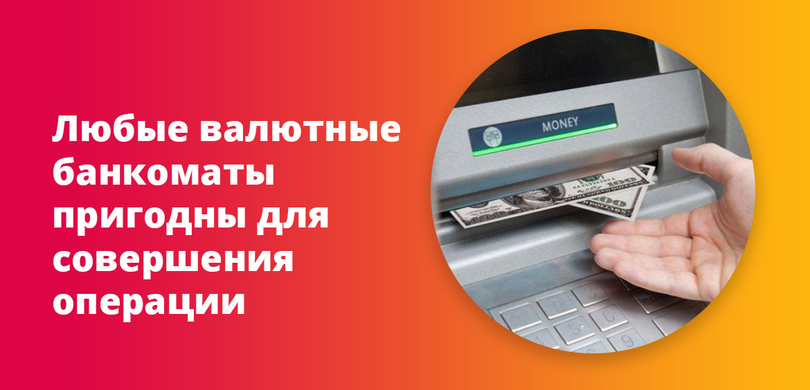 Любые валютные банкоматы пригодны для совершения операции