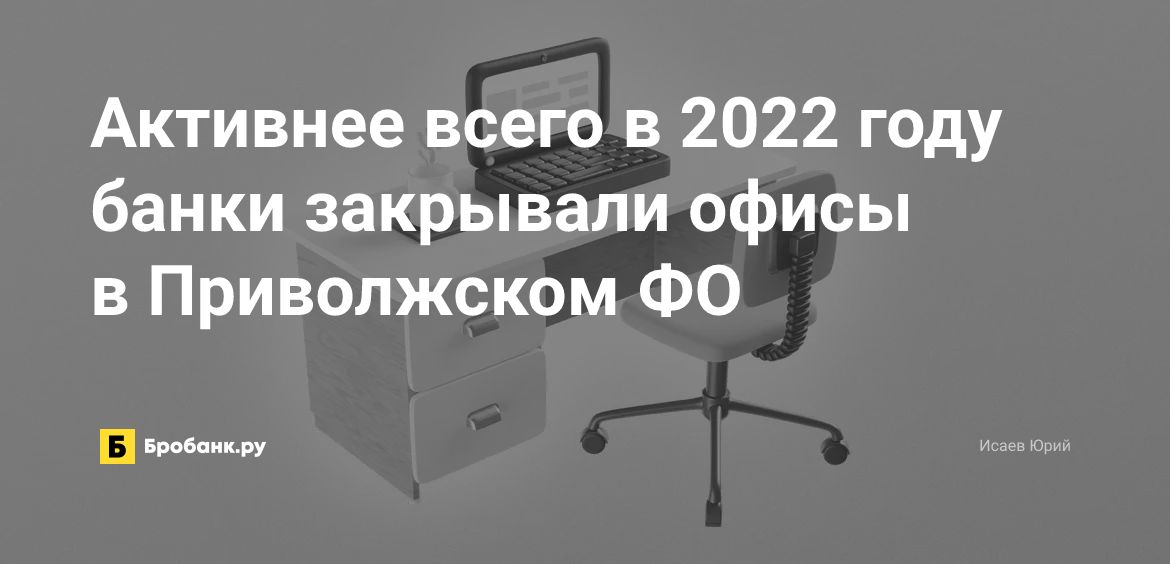 Активнее всего в 2022 году банки закрывали офисы в Приволжском ФО | Микрозаймс.ру