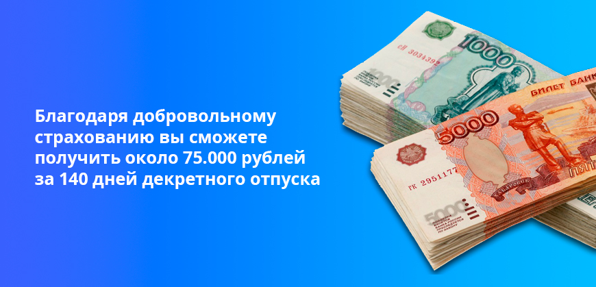 Благодаря добровольному страхованию вы сможете получить около 75.000 рублей за 140 дней декретного отпуска